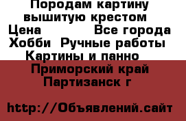 Породам картину вышитую крестом › Цена ­ 8 000 - Все города Хобби. Ручные работы » Картины и панно   . Приморский край,Партизанск г.
